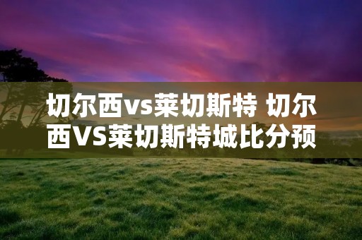 切尔西vs莱切斯特 切尔西VS莱切斯特城比分预测