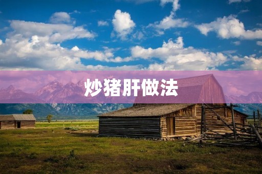 炒猪肝做法：美味鲜香，营养丰富
