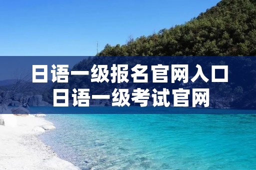 日语一级报名官网入口 日语一级考试官网