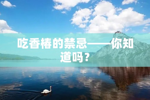 吃香椿的禁忌——你知道吗？