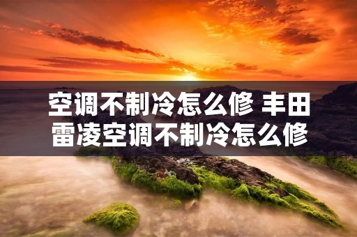 空调不制冷怎么修 丰田雷凌空调不制冷怎么修