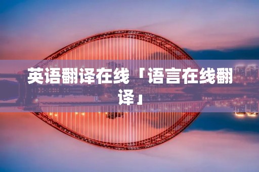 英语翻译在线「语言在线翻译」