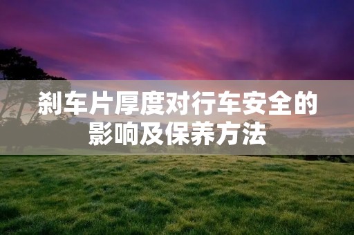 刹车片厚度对行车安全的影响及保养方法
