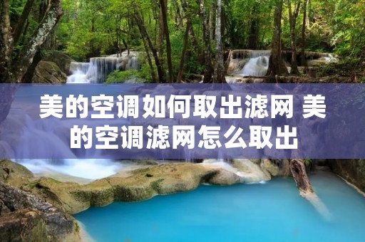 美的空调如何取出滤网 美的空调滤网怎么取出 美的空调如何取出滤网 美的空调滤网怎么取出
