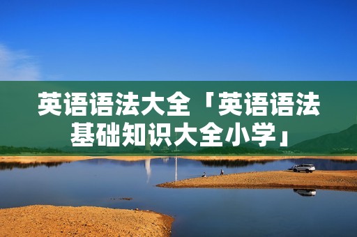 英语语法大全「英语语法基础知识大全小学」