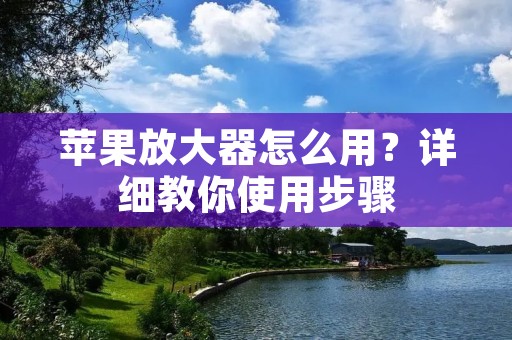 苹果放大器怎么用？详细教你使用步骤