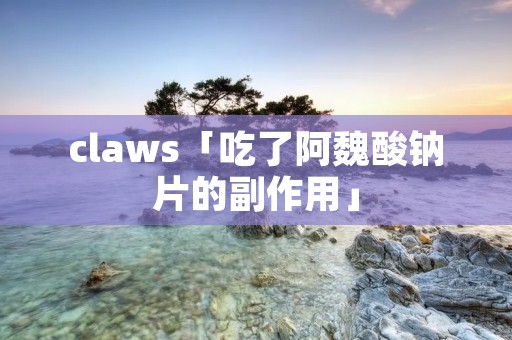 claws「吃了阿魏酸钠片的副作用」