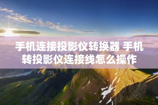 手机连接投影仪转换器 手机转投影仪连接线怎么操作 手机连接投影仪转换器 手机转投影仪连接线怎么操作