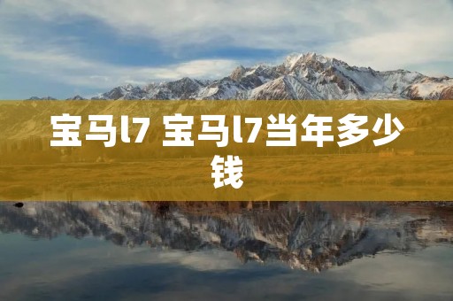 宝马l7 宝马l7当年多少钱 宝马l7 宝马l7当年多少钱