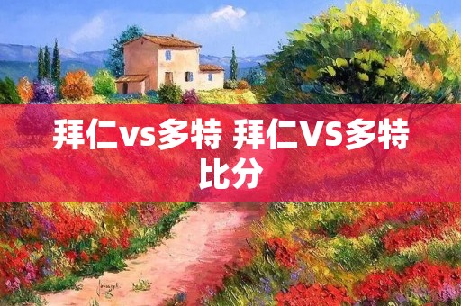 拜仁vs多特 拜仁VS多特比分 拜仁vs多特 拜仁VS多特比分