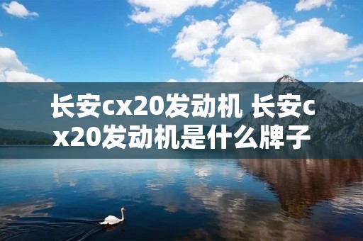 长安cx20发动机 长安cx20发动机是什么牌子
