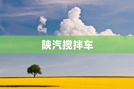 陕汽搅拌车:行业领先的品质与性能 陕汽搅拌车:行业领先的品质与性能