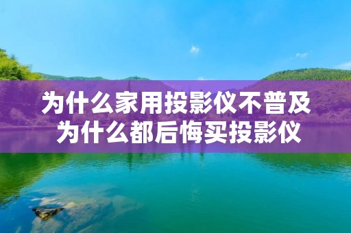 为什么家用投影仪不普及 为什么都后悔买投影仪 为什么家用投影仪不普及 为什么都后悔买投影仪
