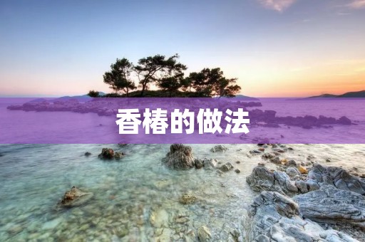 香椿的做法:探寻这道美味的秘密 香椿的做法:探寻这道美味的秘密