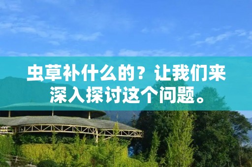 虫草补什么的?让我们来深入探讨这个问题。