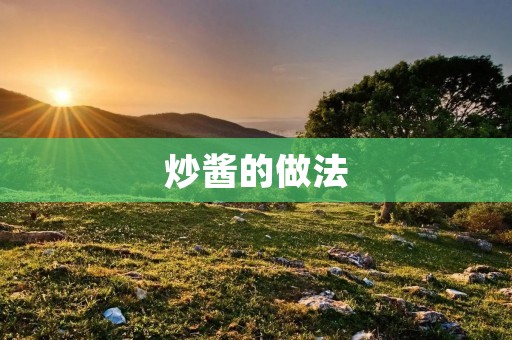 炒酱的做法:传统与创新的美味融合 炒酱的做法:传统与创新的美味融合