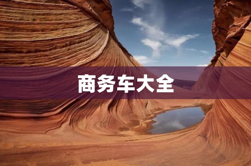 商务车大全:为您详细解析商务车市场潜力与发展趋势 商务车大全:为您详细解析商务车市场潜力与发展趋势