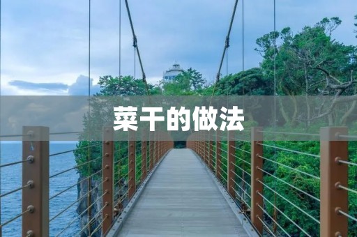 菜干的做法:口感香脆,营养丰富,多种方法教你一次掌握 菜干的做法:口感香脆,营养丰富,多种方法教你一次掌握