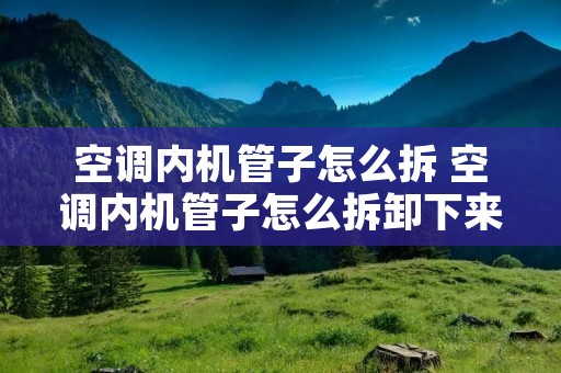 空调内机管子怎么拆 空调内机管子怎么拆卸下来图解