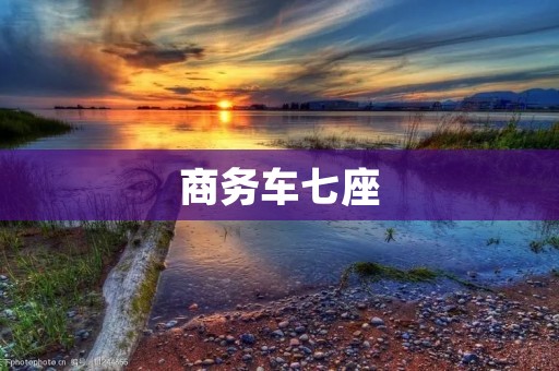 商务车七座:为商务人士提供舒适出行选择 商务车七座:为商务人士提供舒适出行选择