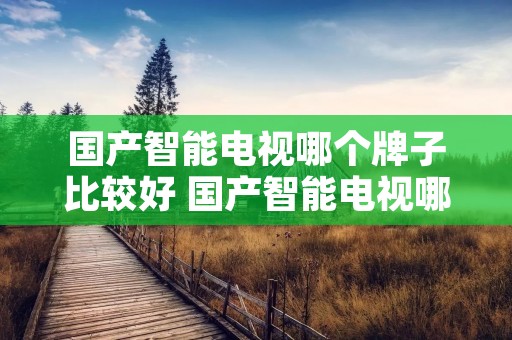 国产智能电视哪个牌子比较好 国产智能电视哪个牌子质量好