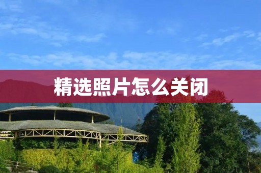 精选照片怎么关闭：保护隐私，掌握操作技巧