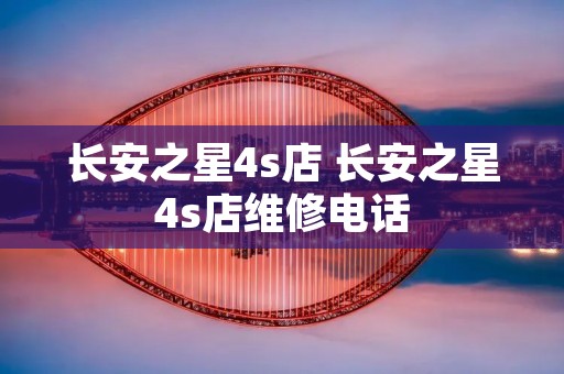 长安之星4s店 长安之星4s店维修** 长安之星4s店 长安之星4s店维修**