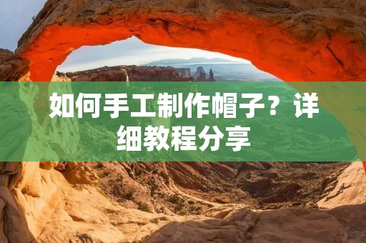 如何手工制作帽子？详细教程分享