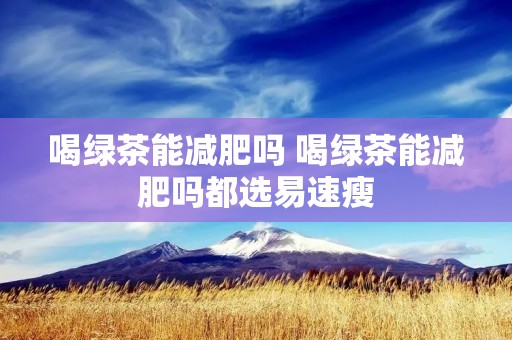 喝绿茶能减肥吗 喝绿茶能减肥吗都选易速瘦