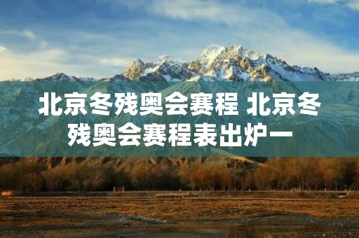 北京冬残奥会赛程 北京冬残奥会赛程表出炉一