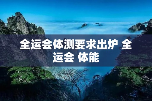 全运会体测要求出炉 全运会 体能
