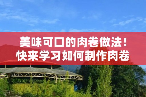 美味可口的肉卷做法!快来学习如何制作肉卷吧! 美味可口的肉卷做法!快来学习如何制作肉卷吧!