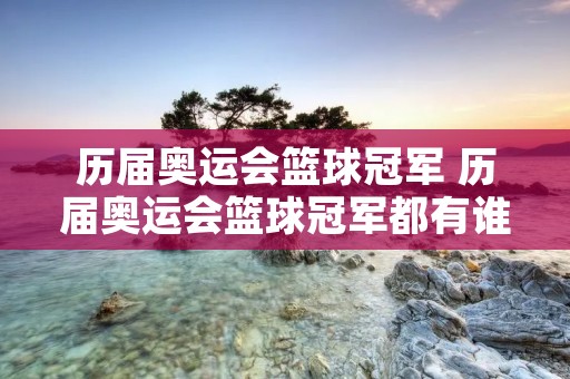 历届奥运会篮球冠军 历届奥运会篮球冠军都有谁