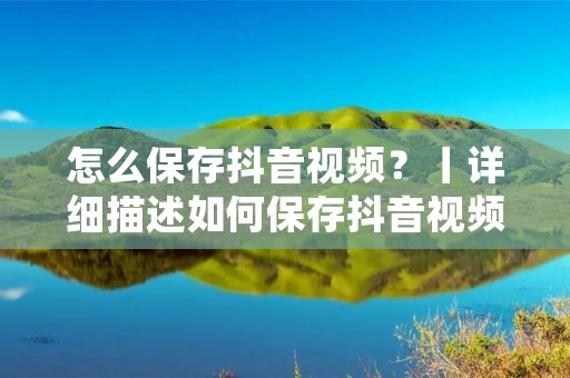 怎么保存抖音视频？丨详细描述如何保存抖音视频丨