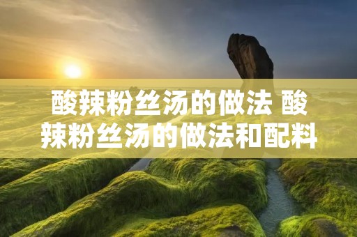 酸辣粉丝汤的做法 酸辣粉丝汤的做法和配料