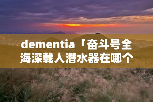 dementia「奋斗号全海深载人潜水器在哪个海沟」