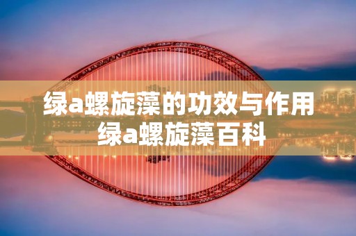 绿a螺旋藻的功效与作用 绿a螺旋藻百科