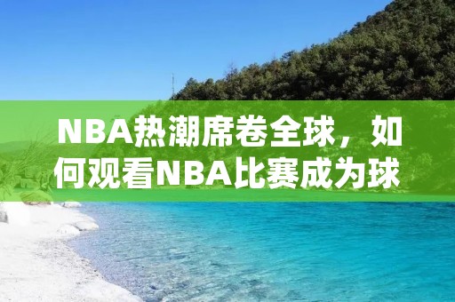 NBA热潮席卷全球，如何观看NBA比赛成为球迷们最关心的话题。无论是在球馆现场还是通过电视直播，观看NBA比赛都能让人沉浸在激烈的比赛氛围中。本文将为您介绍几种观看NBA比赛的方式，让您在不同场合中都能享受到精彩的比赛。