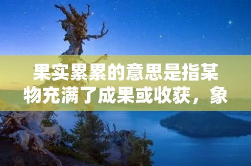 果实累累的意思是指某物充满了成果或收获,象征着丰硕的成果和辛勤的努力。这个成语常用来形容某个人或某个事物取得了巨大的成功或成就。在这篇文章中,我们将深入探讨果实累累的含义,并举例说明。