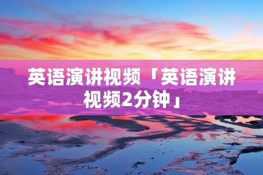 英语演讲视频「英语演讲视频2分钟」 英语演讲视频「英语演讲视频2分钟」