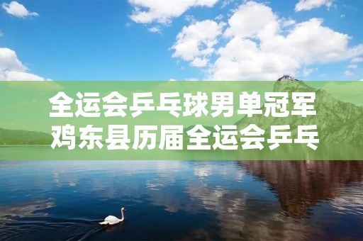 全运会乒乓球男单冠军 鸡东县历届全运会乒乓球男单冠军