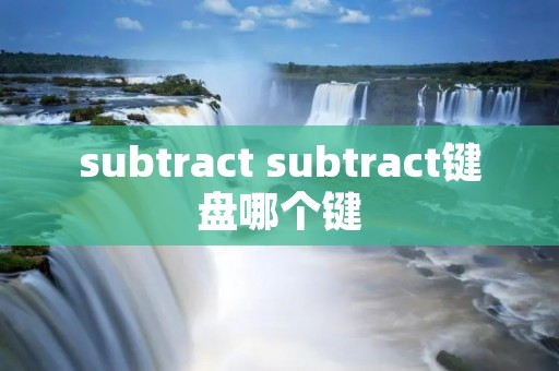 subtract subtract键盘哪个键 subtract subtract键盘哪个键