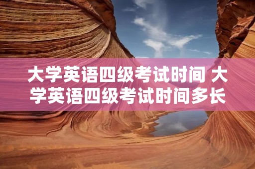 大学英语四级考试时间 大学英语四级考试时间多长