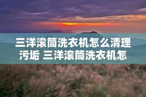 三洋滚筒洗衣机怎么清理污垢 三洋滚筒洗衣机怎么清洗污垢 三洋滚筒洗衣机怎么清理污垢 三洋滚筒洗衣机怎么清洗污垢