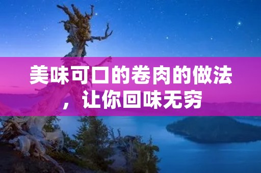 美味可口的卷肉的做法，让你回味无穷