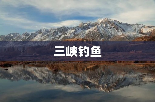 三峡钓鱼：探寻中国最美河湖钓鱼胜地