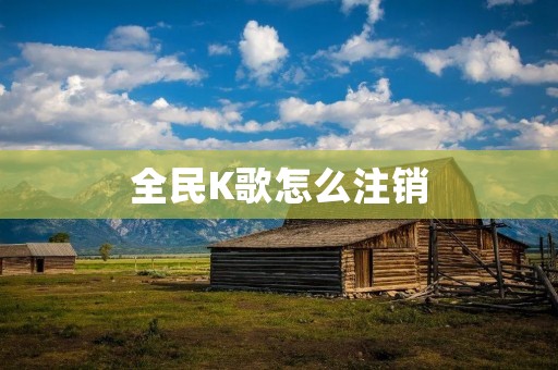 全民K歌怎么注销：一步步教你如何解除账号绑定