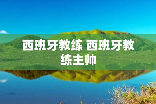 西班牙教练 西班牙教练主帅 西班牙教练 西班牙教练主帅