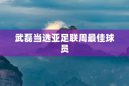 武磊当选亚足联周最佳球员：实力与努力的完美结合
