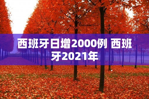 西班牙日增2000例 西班牙2021年